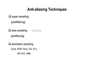 Anti-aliasing Line (Cont’) super sampling (postfiltering)  area sampling (prefiltering) stochastic sampling Cook, ACM Trans. CG, 5(1), 307-316, 1986. Anti-aliasing Techniques 