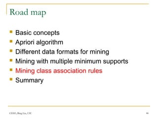 CS583, Bing Liu, UIC 46
Road map
 Basic concepts
 Apriori algorithm
 Different data formats for mining
 Mining with multiple minimum supports
 Mining class association rules
 Summary
 