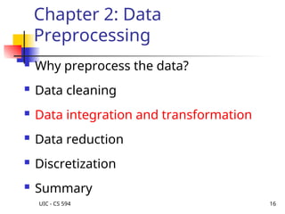 UIC - CS 594 16
Chapter 2: Data
Preprocessing
 Why preprocess the data?
 Data cleaning
 Data integration and transformation
 Data reduction
 Discretization
 Summary
 