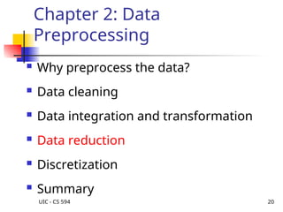 UIC - CS 594 20
Chapter 2: Data
Preprocessing
 Why preprocess the data?
 Data cleaning
 Data integration and transformation
 Data reduction
 Discretization
 Summary
 