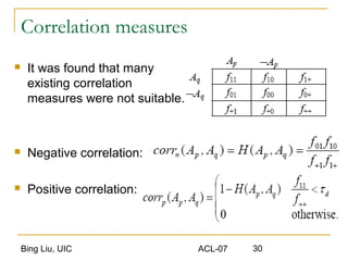 Bing Liu, UIC ACL-07 30
Correlation measures
 It was found that many
existing correlation
measures were not suitable.
 Negative correlation:
 Positive correlation:
 