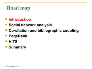 CS583, Bing Liu, UIC 2
Road map
 Introduction
 Social network analysis
 Co-citation and bibliographic coupling
 PageRank
 HITS
 Summary
 