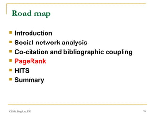 CS583, Bing Liu, UIC 28
Road map
 Introduction
 Social network analysis
 Co-citation and bibliographic coupling
 PageRank
 HITS
 Summary
 