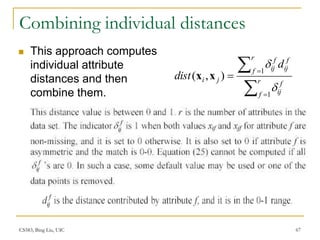 CS583, Bing Liu, UIC 67
Combining individual distances
 This approach computes
individual attribute
distances and then
combine them. 



 r
f
f
ij
f
ij
r
f
f
ij
j
i
d
dist
1
1
)
,
(


x
x
 