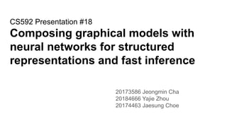 CS592 Presentation #18
Composing graphical models with
neural networks for structured
representations and fast inference
20173586 Jeongmin Cha
20184666 Yajie Zhou
20174463 Jaesung Choe
 
