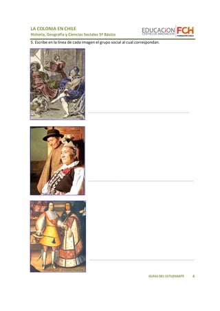 LA COLONIA EN CHILE 
Historia, Geografía y Ciencias Sociales 5º Básico 
_________________________________________________ 
_________________________________________________ 
6 
5. Escribe en la línea de cada imagen el grupo social al cual correspondan. 
_______________________________________________ 
GUÍAS DEL ESTUDIANTE 
 