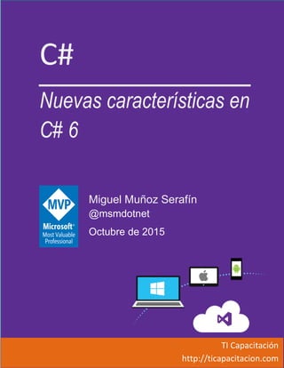 C#
Nuevas características en
C# 6
Miguel Muñoz Serafín
@msmdotnet
Octubre de 2015
TI Capacitación
http://ticapacitacion.com
 