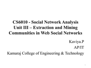 CS6010 - Social Network Analysis
Unit III – Extraction and Mining
Communities in Web Social Networks
Kaviya.P
AP/IT
Kamaraj College of Engineering & Technology
1
 
