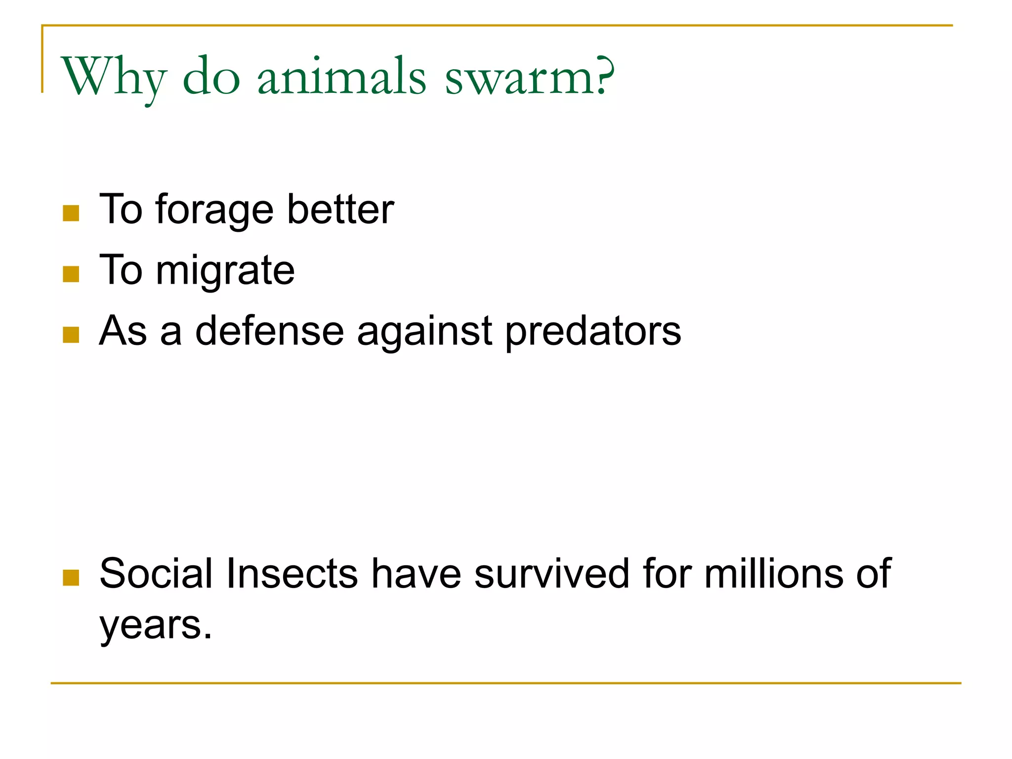 Why do animals swarm?
 To forage better
 To migrate
 As a defense against predators
 Social Insects have survived for millions of
years.
 