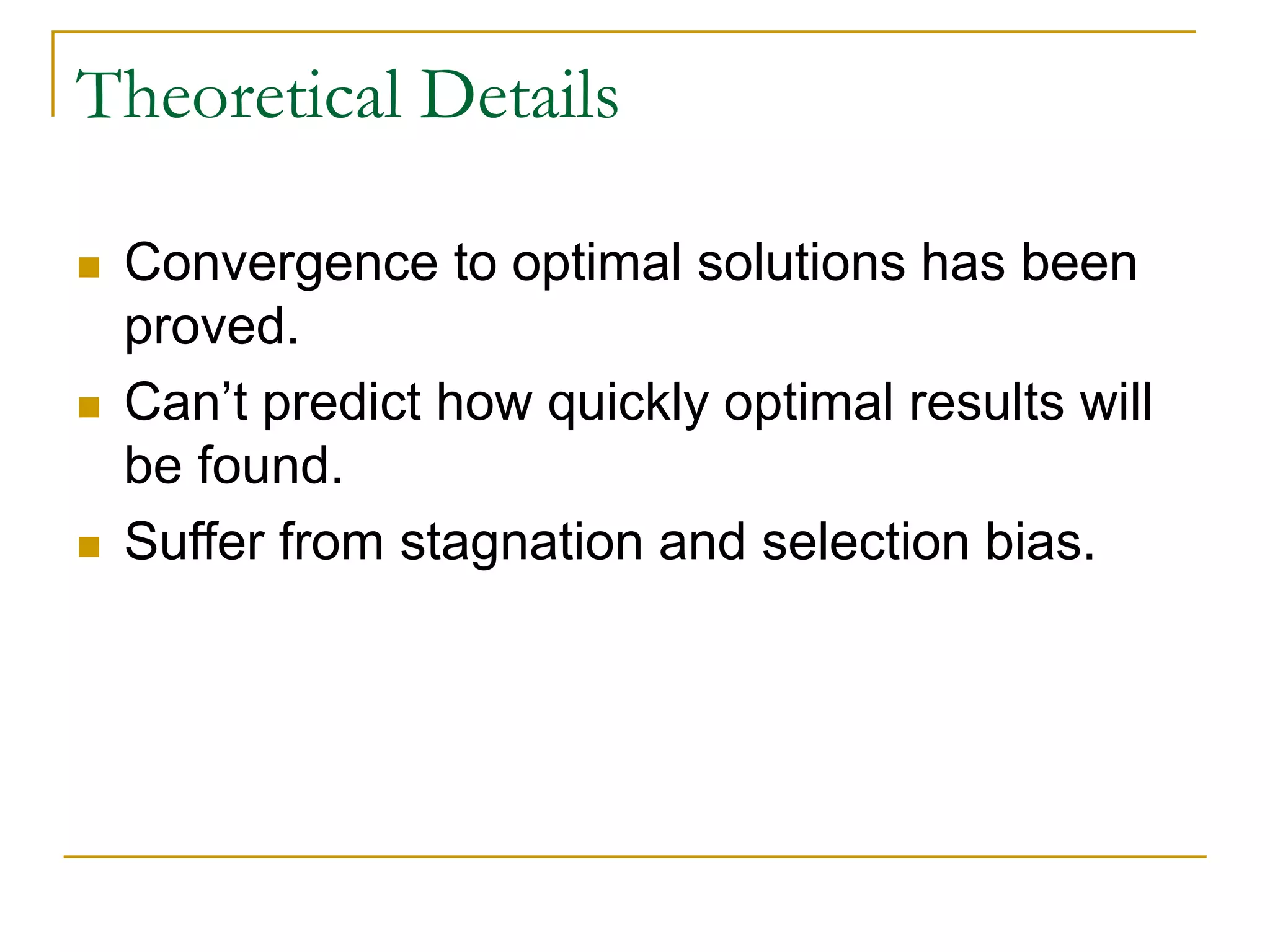 Theoretical Details
 Convergence to optimal solutions has been
proved.
 Can’t predict how quickly optimal results will
be found.
 Suffer from stagnation and selection bias.
 
