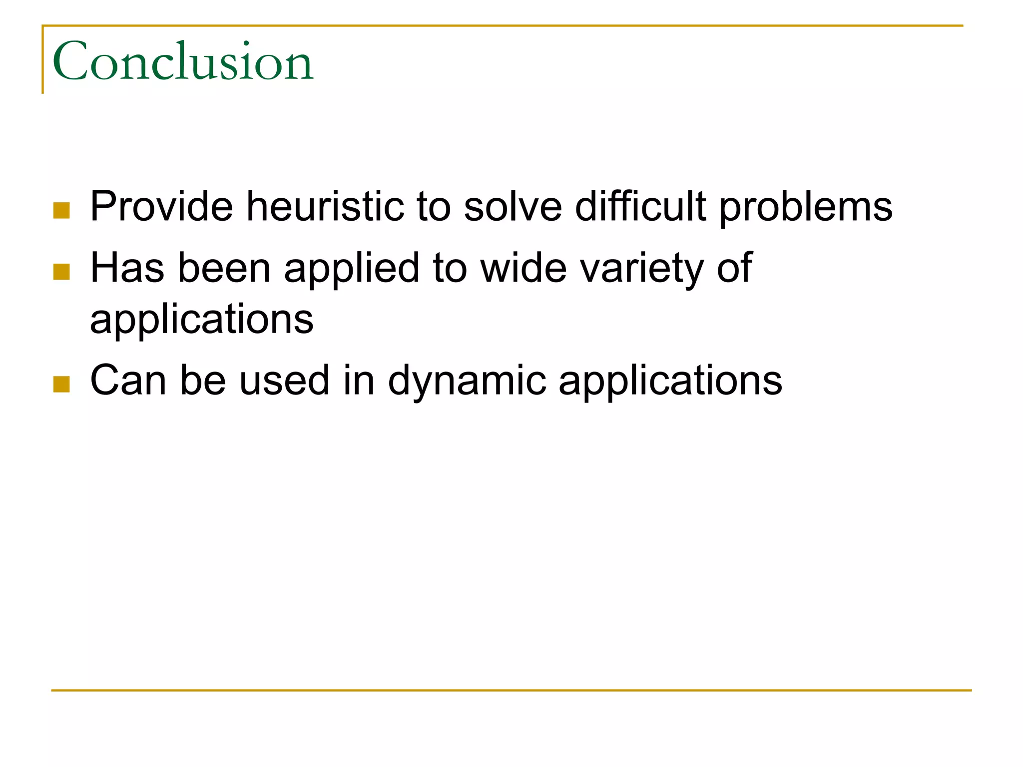 Conclusion
 Provide heuristic to solve difficult problems
 Has been applied to wide variety of
applications
 Can be used in dynamic applications
 