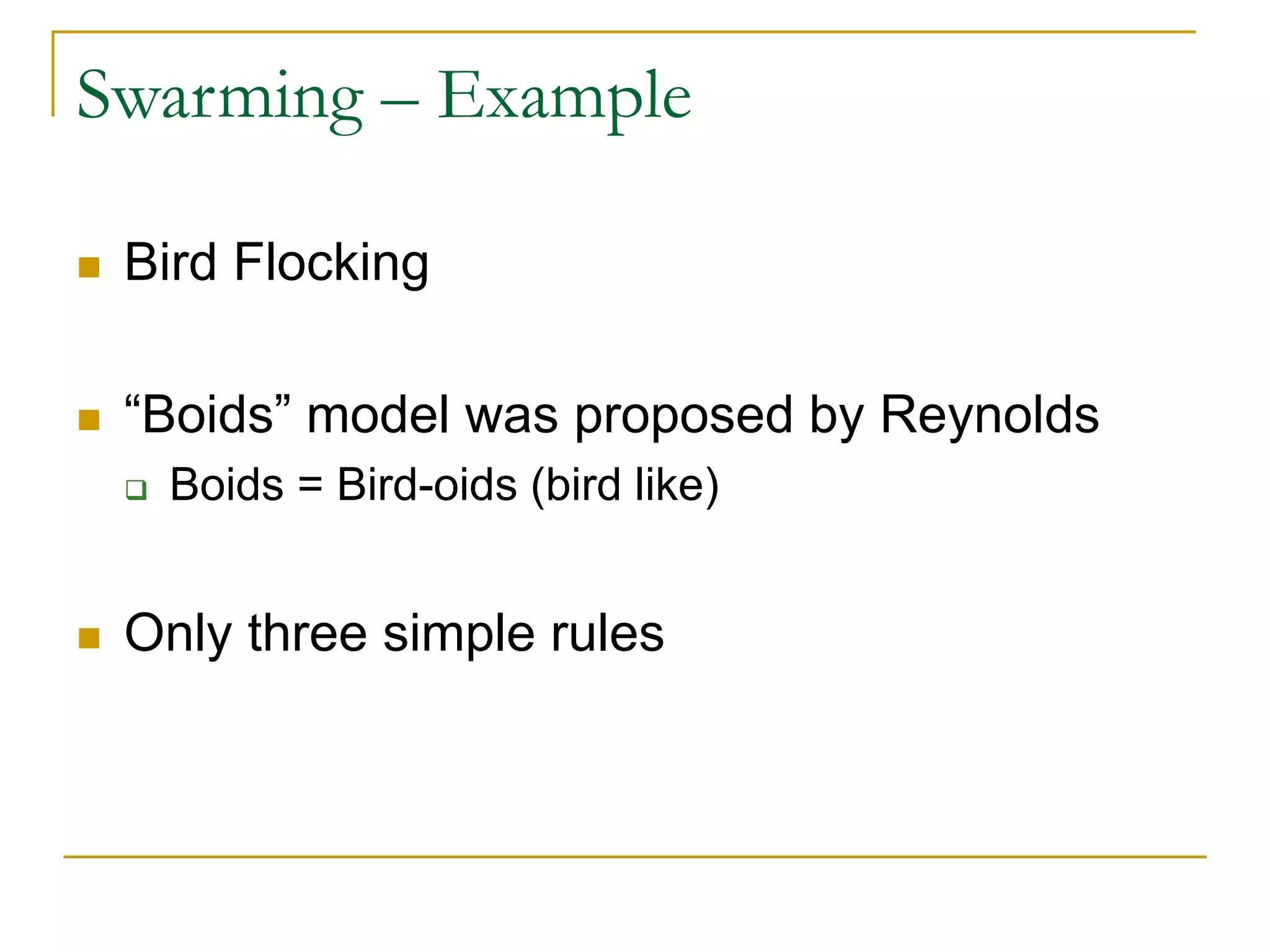 Swarming – Example
 Bird Flocking
 “Boids” model was proposed by Reynolds
 Boids = Bird-oids (bird like)
 Only three simple rules
 