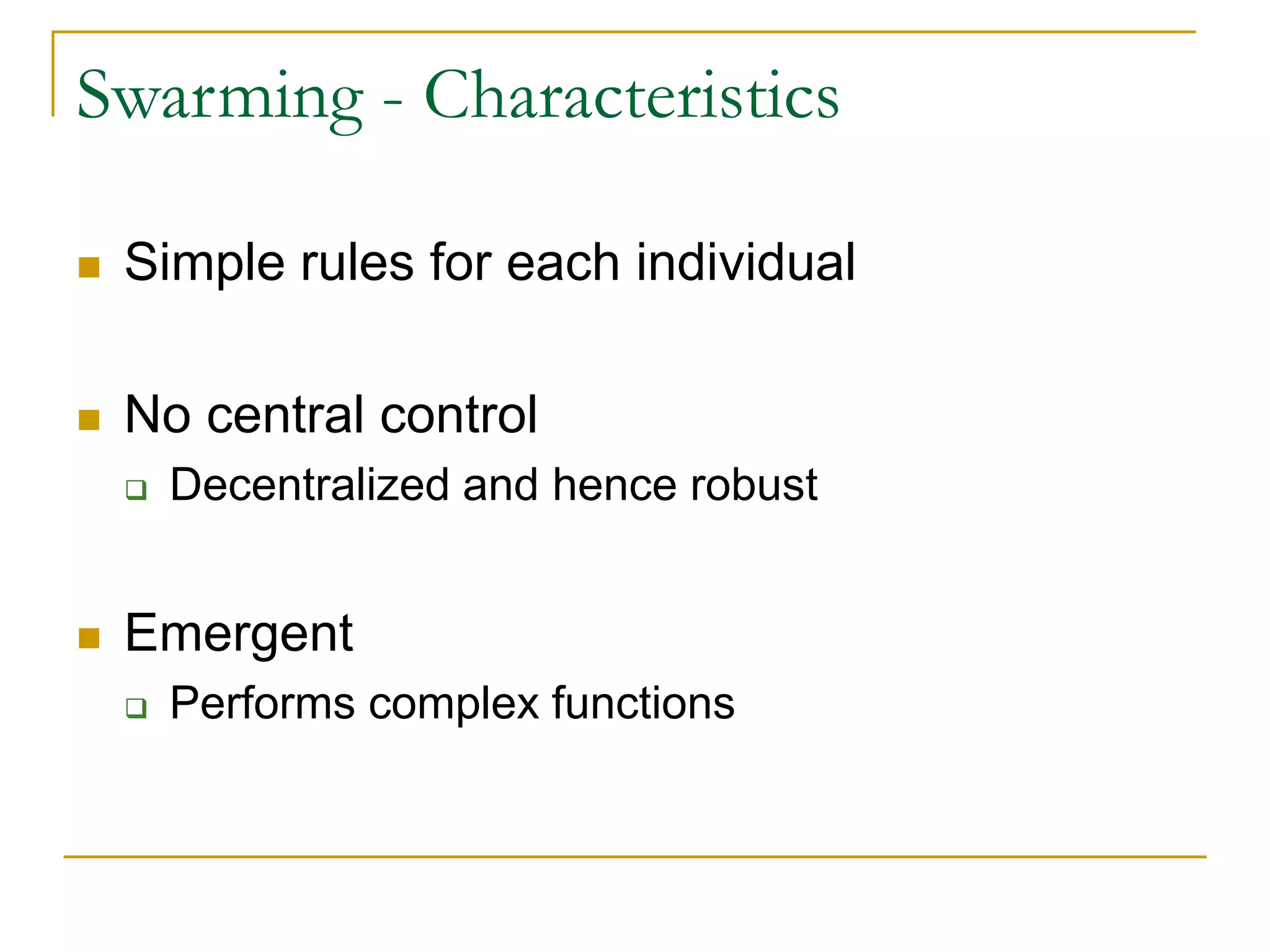 Swarming - Characteristics
 Simple rules for each individual
 No central control
 Decentralized and hence robust
 Emergent
 Performs complex functions
 