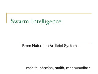 Swarm Intelligence
From Natural to Artificial Systems
mohitz, bhavish, amitb, madhusudhan
 