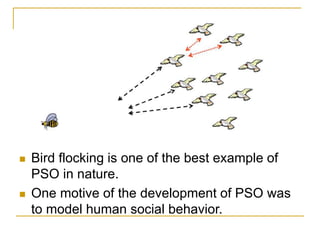  Bird flocking is one of the best example of
PSO in nature.
 One motive of the development of PSO was
to model human soc...