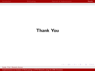 Introduction Multicasting Approach & Implementation Results
Thank You
Guide: Prof. Mostafa Ammar
Implementation & Analysis of Multicasting in DTN Networks using the ONE Simulator
 