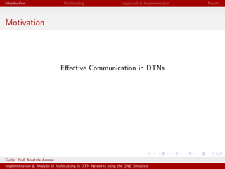 Introduction Multicasting Approach & Implementation Results
Motivation
Eﬀective Communication in DTNs
Guide: Prof. Mostafa Ammar
Implementation & Analysis of Multicasting in DTN Networks using the ONE Simulator
 