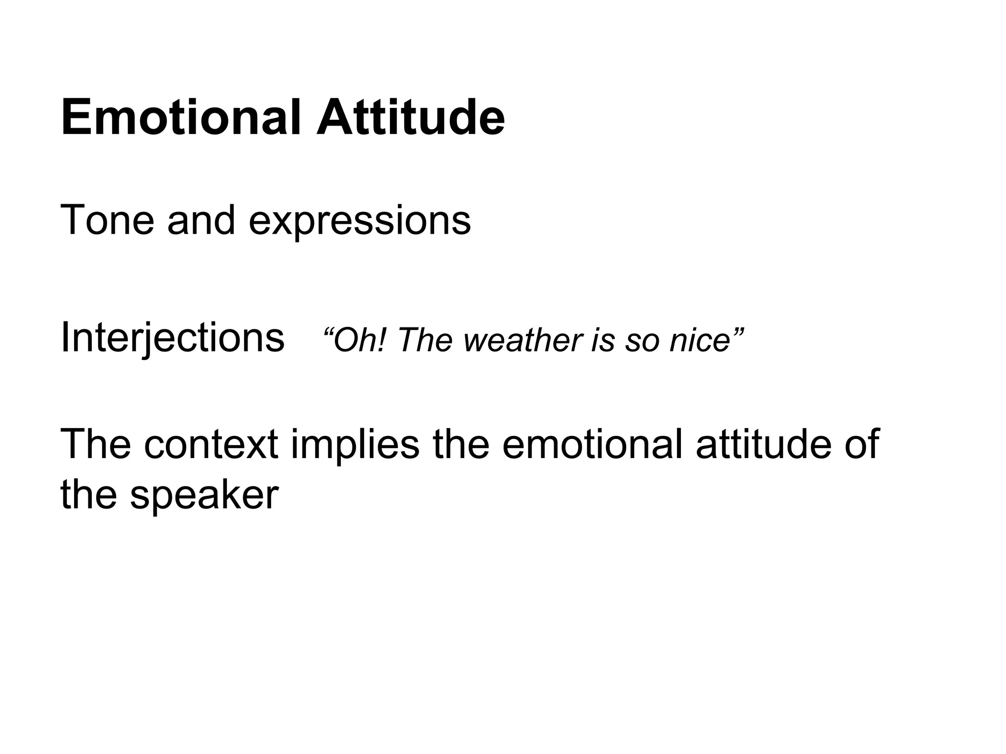 Emotional Attitude
Tone and expressions
Interjections “Oh! The weather is so nice”
The context implies the emotional attitude of
the speaker

 