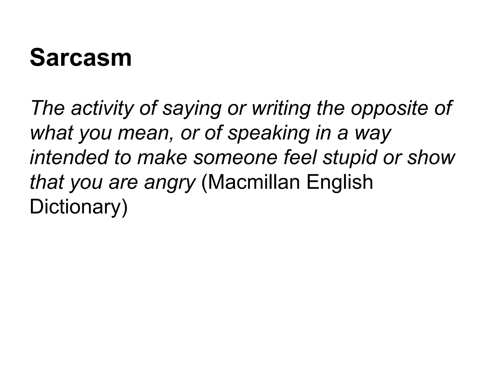 Sarcasm
The activity of saying or writing the opposite of
what you mean, or of speaking in a way
intended to make someone feel stupid or show
that you are angry (Macmillan English
Dictionary)

 