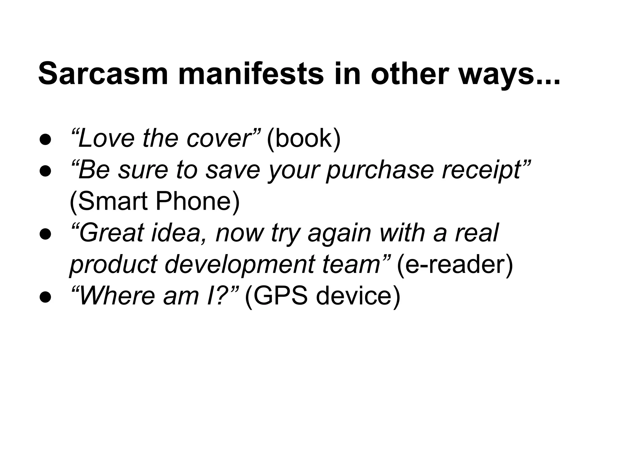 Sarcasm manifests in other ways...
● “Love the cover” (book)
● “Be sure to save your purchase receipt”
(Smart Phone)
● “Great idea, now try again with a real
product development team” (e-reader)
● “Where am I?” (GPS device)

 