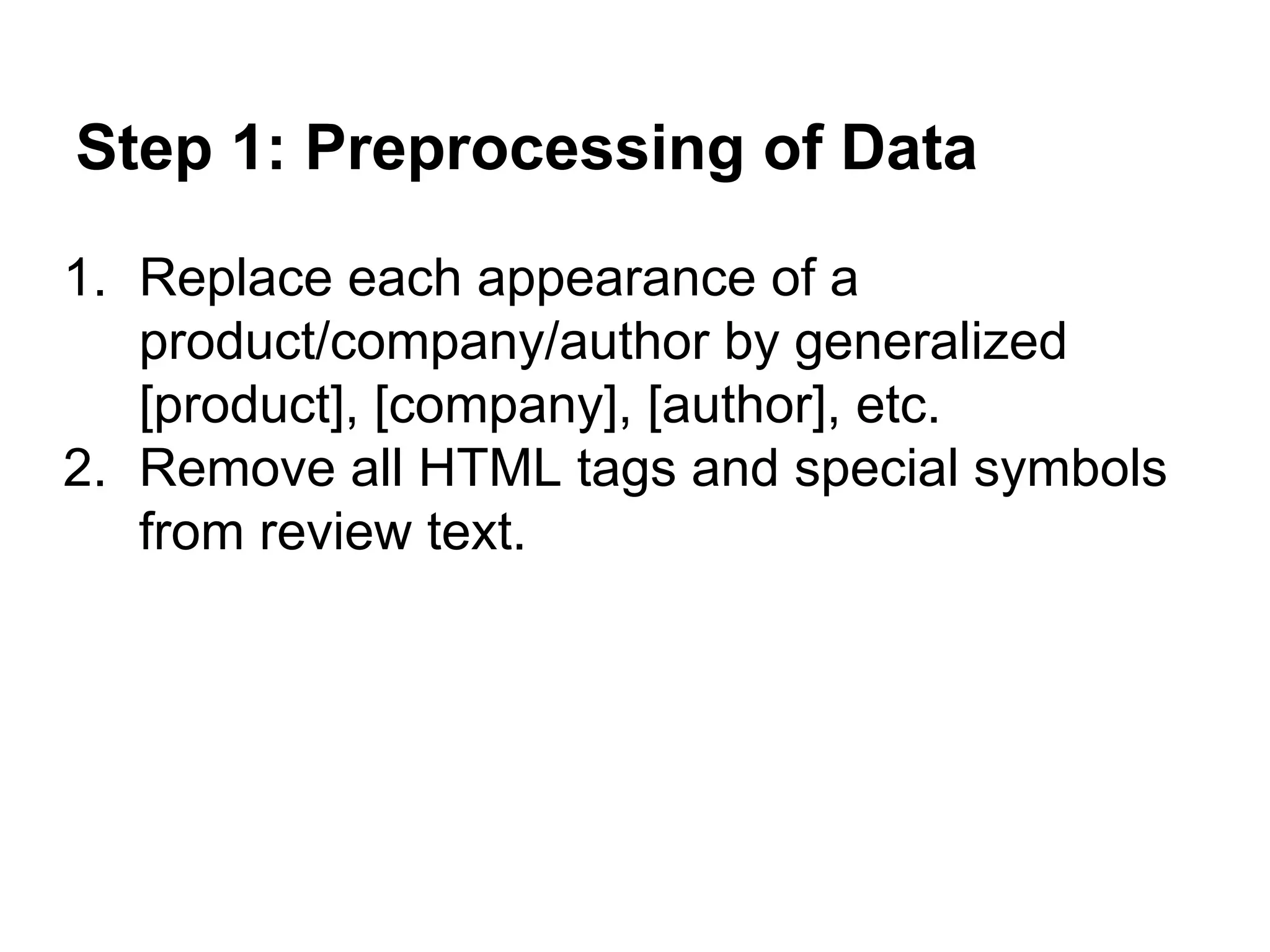 Step 1: Preprocessing of Data
1. Replace each appearance of a
product/company/author by generalized
[product], [company], [author], etc.
2. Remove all HTML tags and special symbols
from review text.

 