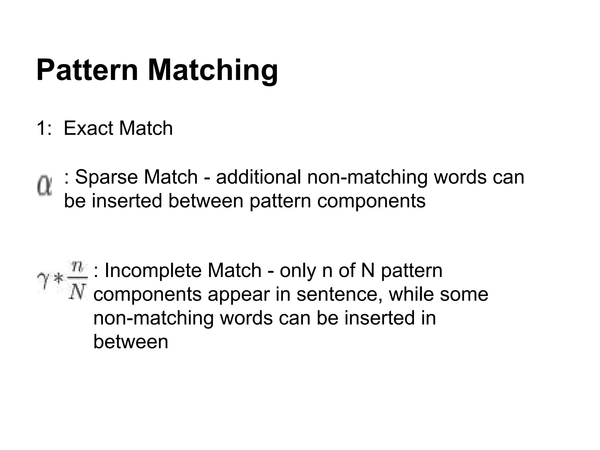 Pattern Matching
1: Exact Match
: Sparse Match - additional non-matching words can
be inserted between pattern components

: Incomplete Match - only n of N pattern
components appear in sentence, while some
non-matching words can be inserted in
between

 