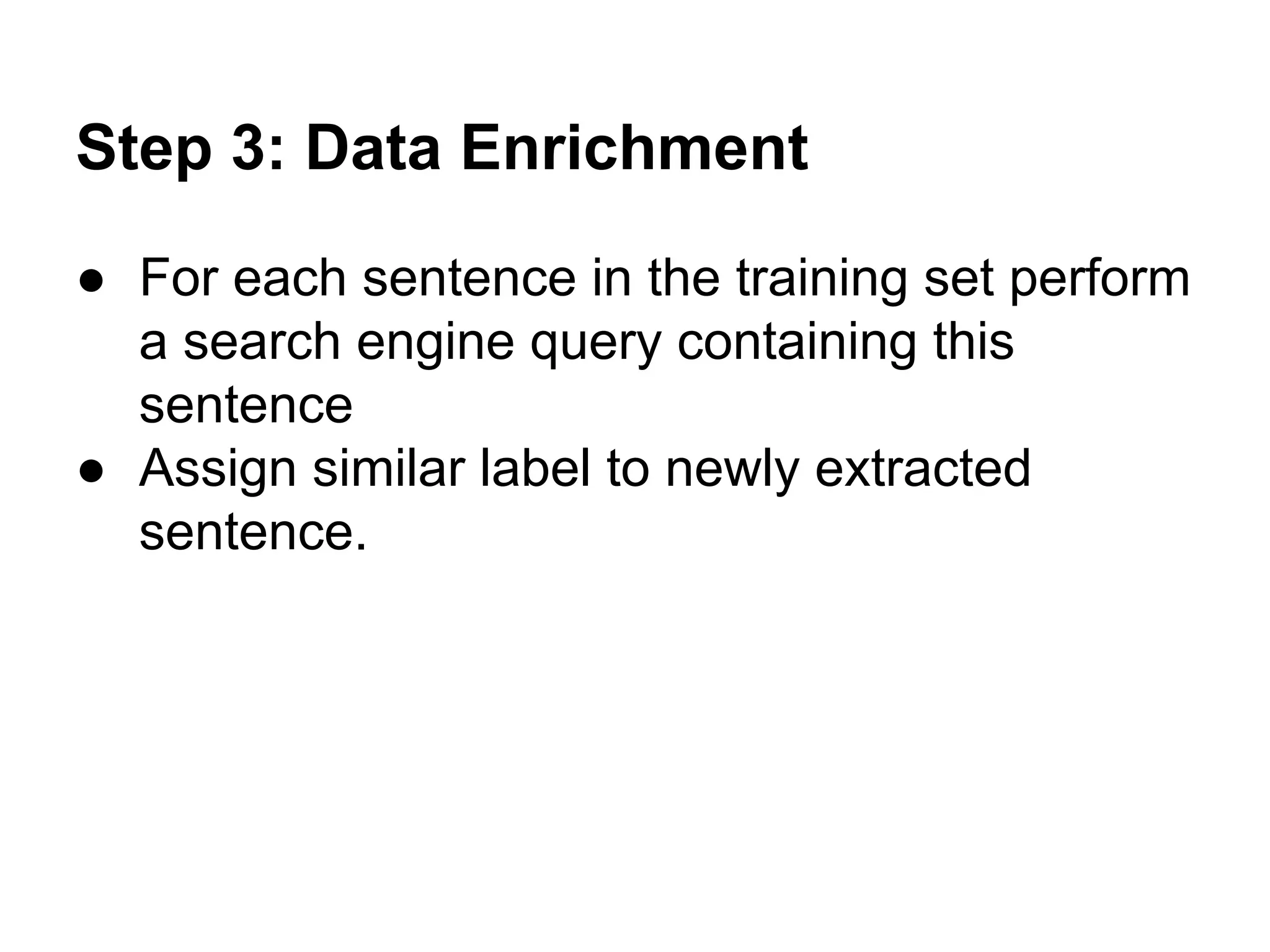 Step 3: Data Enrichment
● For each sentence in the training set perform
a search engine query containing this
sentence
● Assign similar label to newly extracted
sentence.

 