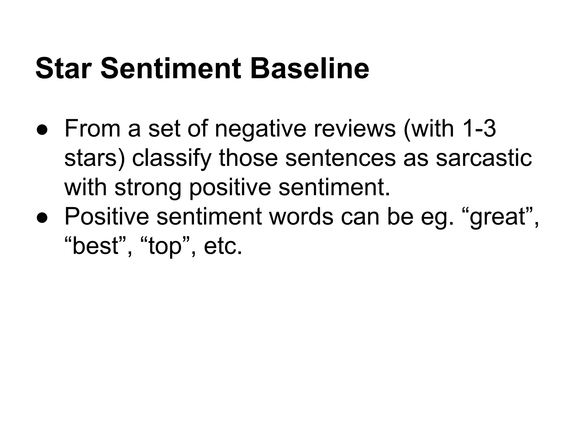 Star Sentiment Baseline
● From a set of negative reviews (with 1-3
stars) classify those sentences as sarcastic
with strong positive sentiment.
● Positive sentiment words can be eg. “great”,
“best”, “top”, etc.

 