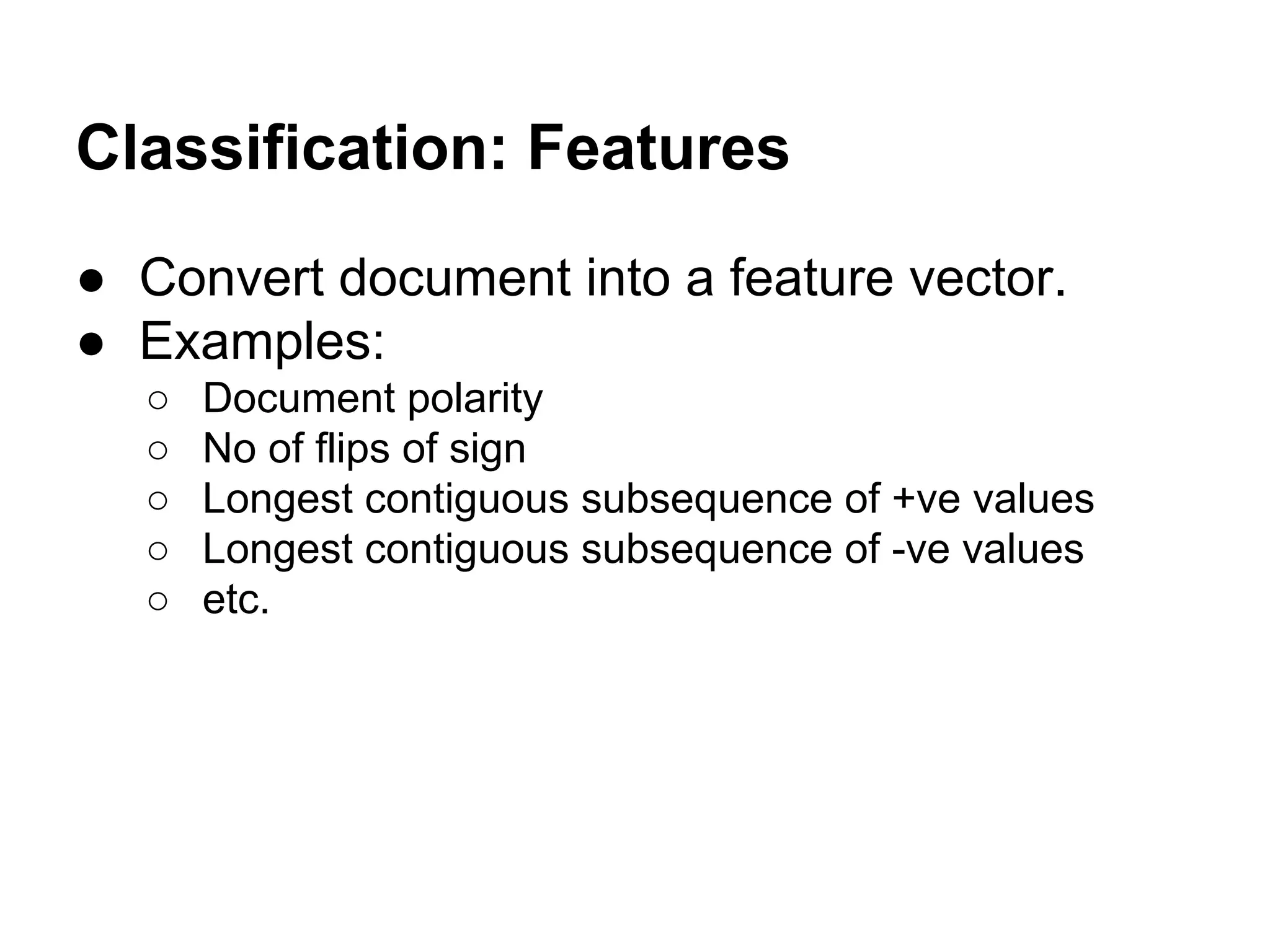 Classification: Features
● Convert document into a feature vector.
● Examples:
○
○
○
○
○

Document polarity
No of flips of sign
Longest contiguous subsequence of +ve values
Longest contiguous subsequence of -ve values
etc.

 