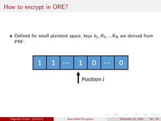 How to encrypt in ORE?
Deﬁned for small plaintext space, keys k1, K2, ...KN are derived from
PRF.
Nagendra Posani (GaTech) Searchable Encryption December 12, 2016 16 / 24
 