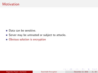 Motivation
Data can be sensitive.
Server may be untrusted or subject to attacks.
Obvious solution is encryption
Nagendra Posani (GaTech) Searchable Encryption December 12, 2016 3 / 24
 