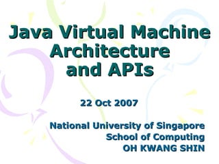 Java Virtual MachineJava Virtual Machine
ArchitectureArchitecture
and APIsand APIs
22 Oct 200722 Oct 2007
National University of SingaporeNational University of Singapore
School of ComputingSchool of Computing
OH KWANG SHINOH KWANG SHIN
 