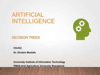 ARTIFICIAL
INTELLIGENCE
CS-632
Dr. Ghulam Mustafa
University Institute of Information Technology
PMAS-Arid Agriculture University Rawalpindi
DECISION TREES
 