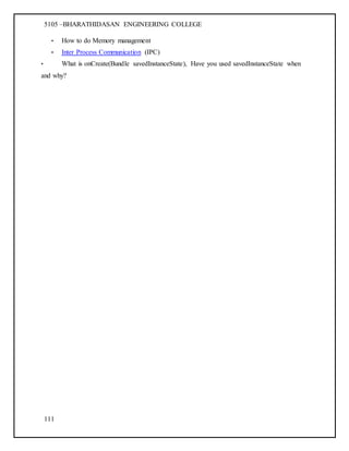 5105 –BHARATHIDASAN ENGINEERING COLLEGE
111
• How to do Memory management
• Inter Process Communication (IPC)
• What is onCreate(Bundle savedInstanceState), Have you used savedInstanceState when
and why?
 