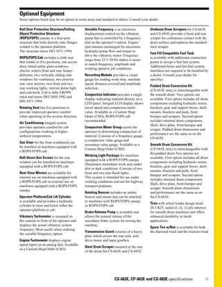 11
CS-663E, CP-663E and CS-683E specifications
Optional Equipment
Some options listed may be an option in some areas and standard in others. Consult your dealer.
Roll Over Protective Structure/Falling
Object Protective Structure
(ROPS/FOPS) canopy is a four-post
structure that bolts directly onto flanges
welded to the operator platform.
The structure meets ISO 3471-1994.
ROPS/FOPS Cab includes a cloth seat
that rotates to five positions, one access
door, tinted safety glass windows,
electric wipers front and rear, heater/
defroster, two vertically sliding side
windows for ventilation, two exterior
rear view mirrors, two front and two
rear working lights, interior dome light
and coat hook. Cab is fully EROPS
rated and meets ISO 3449-1992 and
ISO 3471-1994.
Rotating Seat has five positions to
provide improved operator comfort
when operating in the reverse direction.
Air Conditioning integral system
provides operator comfort for cab
configurations working in higher
ambient temperatures.
Sun Visor for the front windshield can
be installed on machines equipped with
a ROPS/FOPS cab.
Roll-Down Sun Screen for the rear
window can be installed on machines
equipped with a ROPS/FOPS cab.
Rear View Mirrors are available for
internal use on machines equipped with
a ROPS/FOPS cab or external use on
machines equipped with a ROPS/FOPS
canopy.
Operator Platform/Cab Lift Cylinder
is available and provides a hydraulic
cylinder to raise and lower either the
operator platform or cab.
Vibratory Tachometer is mounted on
the console in front of the operator and
displays the actual vibratory system
frequency. Most useful when ordering
the variable frequency option.
Engine Tachometer displays engine
speed (rpm) on an analog dial. Available
as a Custom Shop Order (CSO).
Variable Frequency is an electronic
displacement control on the vibratory
pump that is controlled by a frequency
dial on the operator’s station. Engine
rpm remains unchanged for maximum
hydraulic pump flow and torque to
drive the vibratory motor. Frequency
range from 23.3-30 Hz makes it easier
to match frequency, amplitude and
working speed to job conditions.
Recording Module provides a visual
gauge for reading work time, machine
speed, distance covered and amplitude
selection.
Compaction Indicator provides a single
display indicating material density on a
LED panel. Integral LCD display shows
travel speed and compaction meter
value. Available as a Custom Shop
Order (CSO), ROPS/FOPS cab
recommended.
Compaction Meter Group assists the
operator in determining compaction of
material. Consists of a frequency gauge,
a compaction value gauge and
resonance value gauge. Available as a
Custom Shop Order (CSO).
Working Light Package for machines
equipped with a ROPS/FOPS canopy.
Illuminates immediate work area under
dim or dark conditions. Consists of two
front and two rear flood lights.
This system is intended for use under
working conditions and not for highway
transport purposes.
Rotating Beacon includes an amber
beacon and mount that can be attached
to machines with ROPS/FOPS canopy
or ROPS/FOPS cab.
Brake Release Pump is available and
allows the manual release of the
secondary brake system for towing the
machine.
Transmission Guard consists of a heavy
plate which covers the rear axle, axle
drive motor and input gearbox.
Steel Drum Scraper mounted at the rear
of the drum for CS-663E and CS-683E.
Urethane Drum Scrapers for CS-663E
and CS-683E provides a front and rear
scraper for continuous contact with the
drum surface and replaces the standard
steel scraper.
Fast Fill Compatible Fuel Tank
is available with additional connection
points to accept a fast fuel system.
Additional hoses and fast fuel system
interfaces are required to be installed by
a dealer. Consult your dealer for
specifics.
Padded Drum Conversion Kit
(CS-663E only) is interchangeable with
the smooth drum. Two options are
available. First option includes all drum
components including hydraulic motor,
brackets, gear and support boxes, shell,
mounts, brackets and pods, front
bumper and scrapers. Second option
includes minimal drum components.
Shell, drive plate, front bumper and
scraper. Padded drum dimensions and
performance are the same as on the
CP-663E.
Smooth Drum Conversion Kit
(CP-663E only) is interchangeable with
the padded drum.Two options are
available. First option includes all drum
components including hydraulic motor,
brackets, gear and support boxes, shell,
mounts, brackets and pods, front
bumper and scrapers. Second option
includes minimal drum components.
Shell, drive plate, front bumper and
scraper. Smooth drum dimensions
and performance are the same as on
the CS-663E.
Tires with wheel loader design tread
20.5 R25, radial (L-2), 12-ply tubeless
for smooth drum machines and offers
enhanced durability in harsh
applications.
Spare Tire w/Rim is available for both
the diamond tread and the traction tread.
 