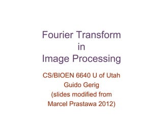 Fourier Transform
in
Image Processing
CS/BIOEN 6640 U of Utah
Guido Gerig
(slides modified from
Marcel Prastawa 2012)
 