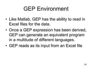 GEP Environment
• Like Matlab, GEP has the ability to read in
Excel files for the data.
• Once a GEP expression has been derived,
GEP can generate an equivalent program
in a multitude of different languages.
• GEP reads as its input from an Excel file
65
 