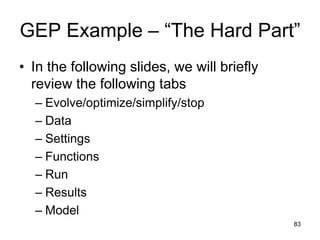 GEP Example – “The Hard Part”
• In the following slides, we will briefly
review the following tabs
– Evolve/optimize/simplify/stop
– Data
– Settings
– Functions
– Run
– Results
– Model
83
 