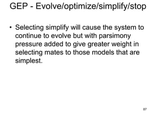 GEP - Evolve/optimize/simplify/stop
• Selecting simplify will cause the system to
continue to evolve but with parsimony
pressure added to give greater weight in
selecting mates to those models that are
simplest.
87
 
