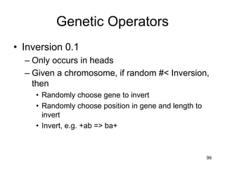 Genetic Operators
• Inversion 0.1
– Only occurs in heads
– Given a chromosome, if random #< Inversion,
then
• Randomly choose gene to invert
• Randomly choose position in gene and length to
invert
• Invert, e.g. +ab => ba+
99
 