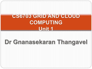 CS6703 GRID AND CLOUD COMPUTING
Unit 1
Dr Gnanasekaran Thangavel
Professor and Head
Faculty of Information Technology
R M K College of Engineering and
Technology
 