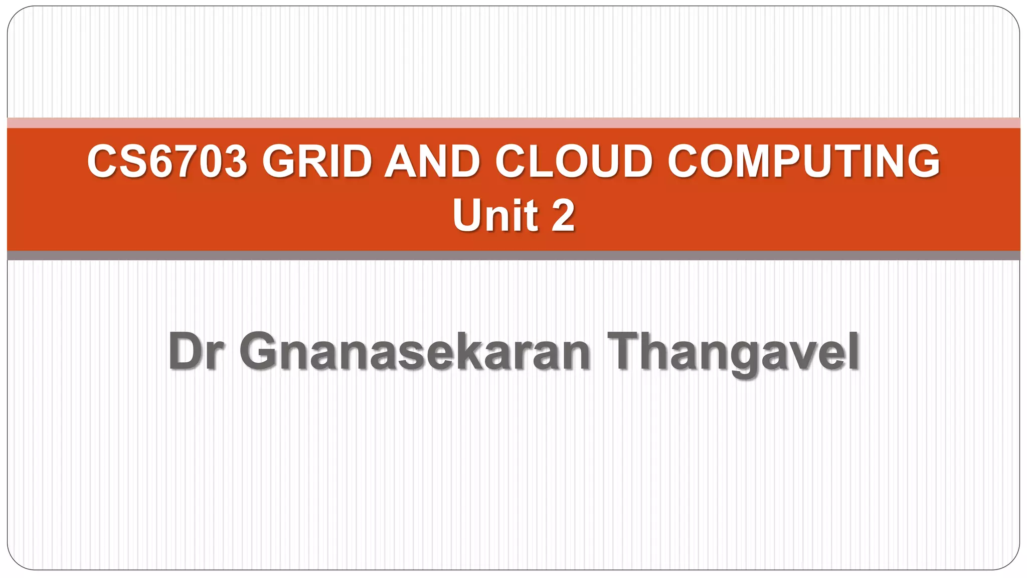 Dr Gnanasekaran Thangavel
Professor and Head
Faculty of Information Technology
R M K College of Engineering and
Technology
CS6703 GRID AND CLOUD COMPUTING
Unit 2
 