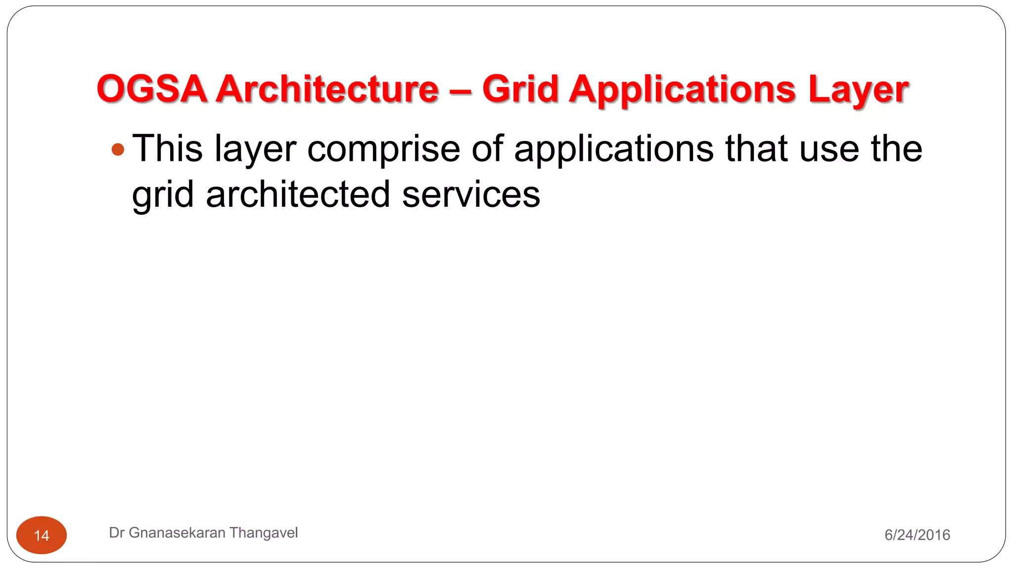 OGSA Architecture – Grid Applications Layer
7/17/2016Dr Gnanasekaran Thangavel14
 This layer comprise of applications that use the
grid architected services
 