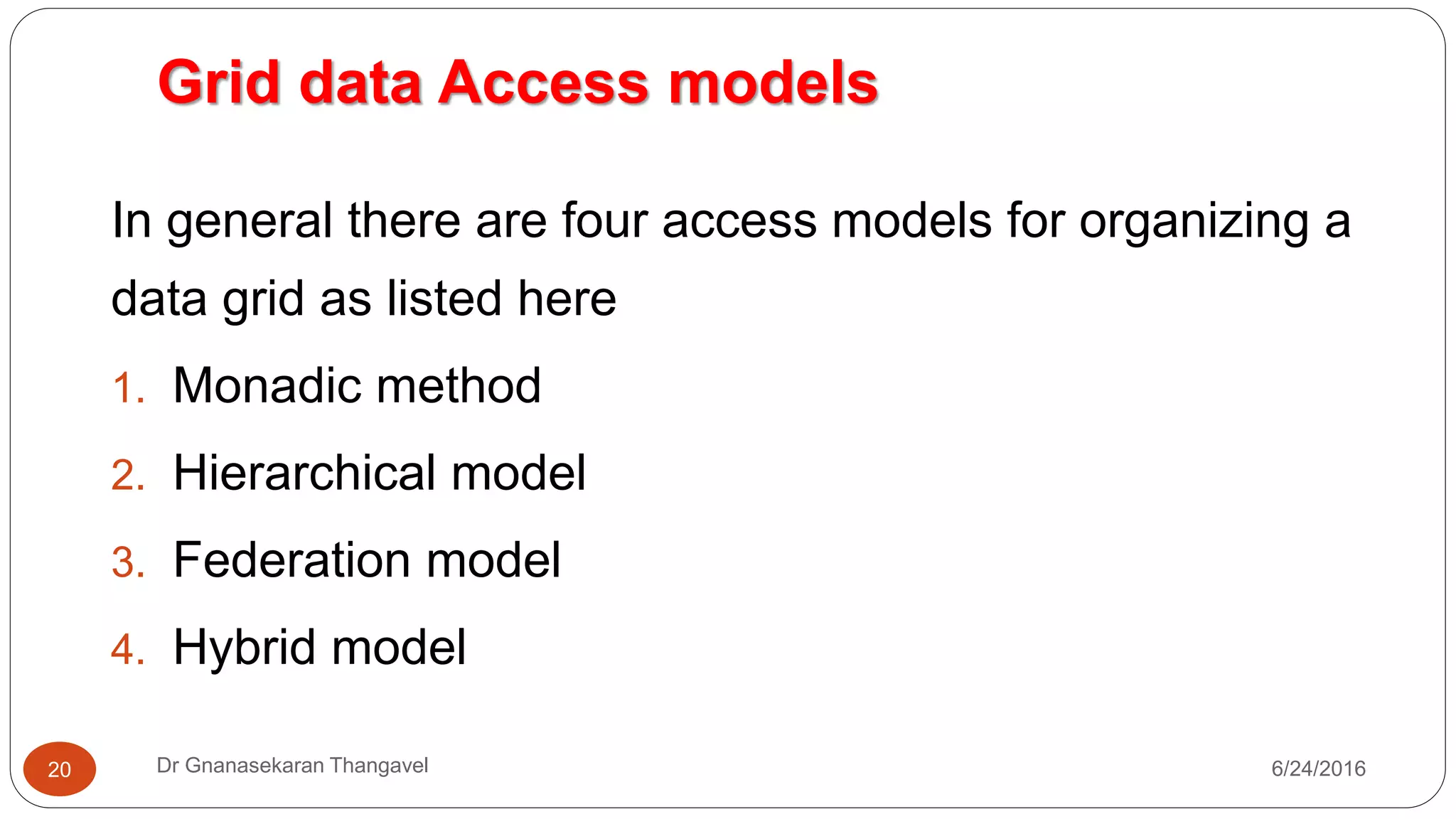 Grid data Access models
7/17/2016Dr Gnanasekaran Thangavel20
In general there are four access models for organizing a
data grid as listed here
1. Monadic method
2. Hierarchical model
3. Federation model
4. Hybrid model
 