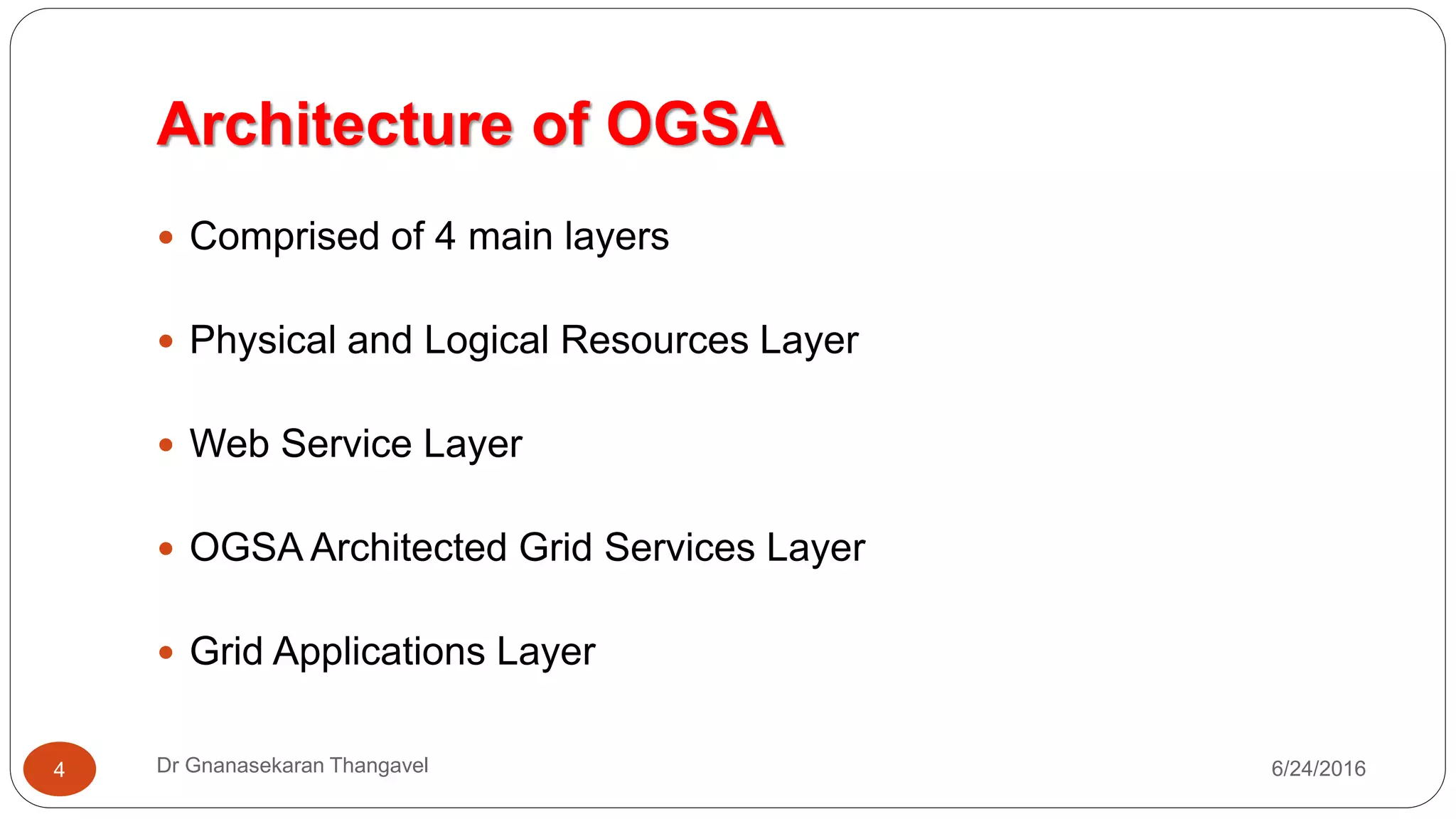 Architecture of OGSA
7/17/2016Dr Gnanasekaran Thangavel4
Comprised of 4 main layers
1. Physical and Logical Resources Layer
2. Web Service Layer
3. OGSA Architected Grid Services Layer
4. Grid Applications Layer
 