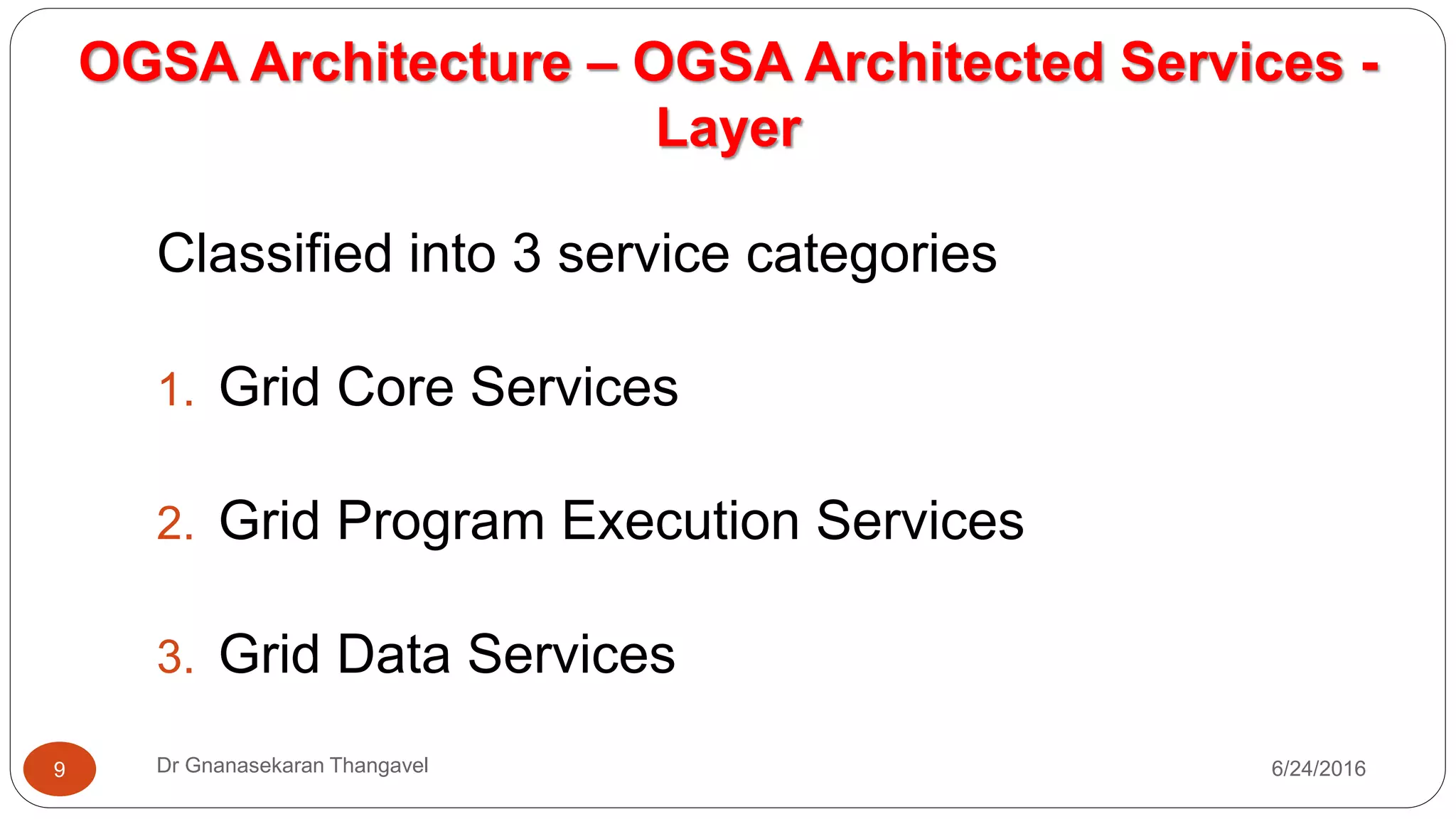 OGSA Architecture – OGSA Architected Services -
Layer
7/17/2016Dr Gnanasekaran Thangavel9
Classified into 3 service categories
1. Grid Core Services
2. Grid Program Execution Services
3. Grid Data Services
 