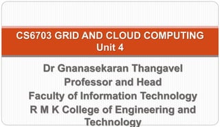 CS6703 GRID AND CLOUD COMPUTING
Unit 4
Dr Gnanasekaran Thangavel
Professor and Head
Faculty of Information Technology
R M K College of Engineering and
Technology
 