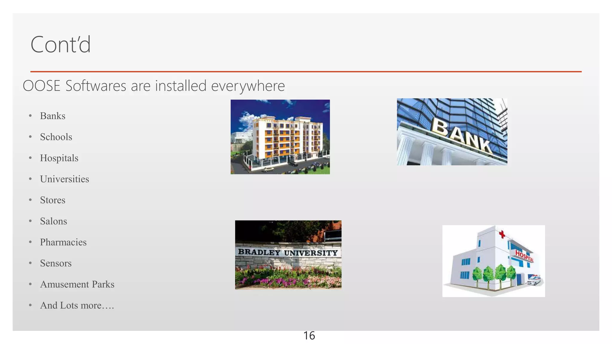 Click to edit Master text styles
OOSE Softwares are installed everywhere
• Banks
• Schools
• Hospitals
• Universities
• Stores
• Salons
• Pharmacies
• Sensors
• Amusement Parks
• And Lots more….
Cont’d
16
 