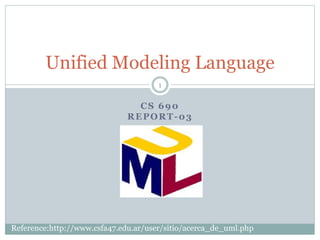 CS 690
REPORT-03
Unified Modeling Language
1
Reference:http://www.csfa47.edu.ar/user/sitio/acerca_de_uml.php
 
