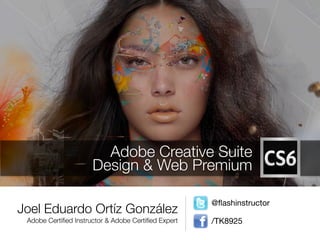 Adobe Creative Suite
                      Design & Web Premium

                                                     @ﬂashinstructor
Joel Eduardo Ortíz González
 Adobe Certiﬁed Instructor & Adobe Certiﬁed Expert   /TK8925
 